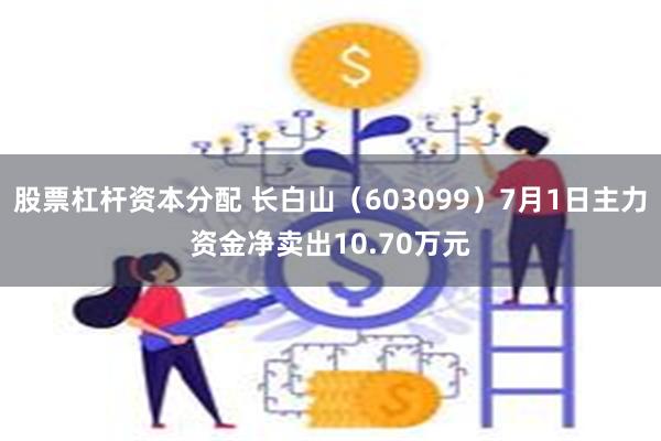 股票杠杆资本分配 长白山（603099）7月1日主力资金净卖出10.70万元