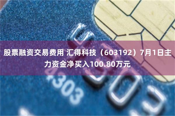 股票融资交易费用 汇得科技（603192）7月1日主力资金净买入100.80万元