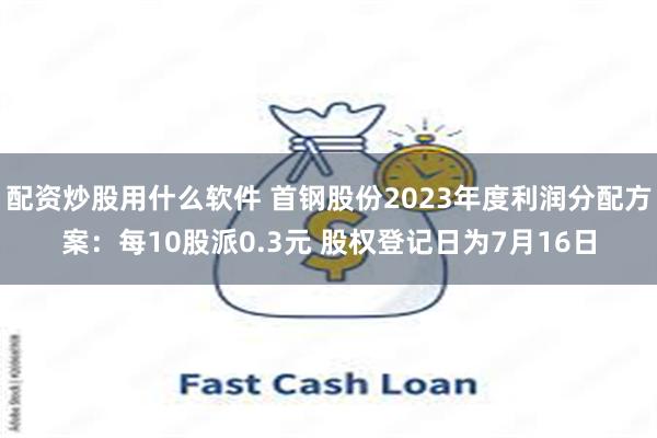 配资炒股用什么软件 首钢股份2023年度利润分配方案：每