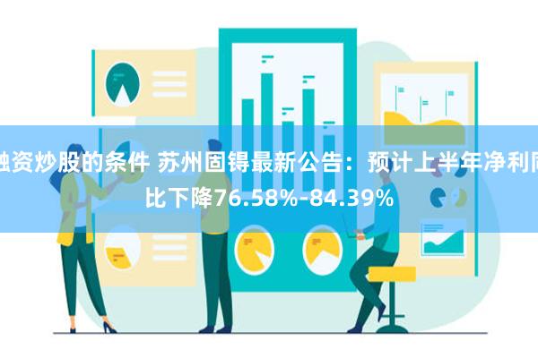 融资炒股的条件 苏州固锝最新公告：预计上半年净利同比下降