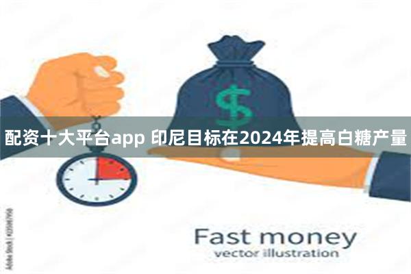 配资十大平台app 印尼目标在2024年提高白糖产量