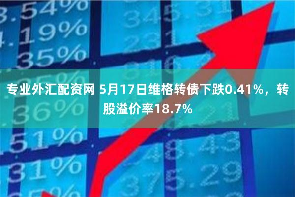 专业外汇配资网 5月17日维格转债下跌0.41%，转股溢价率18.7%