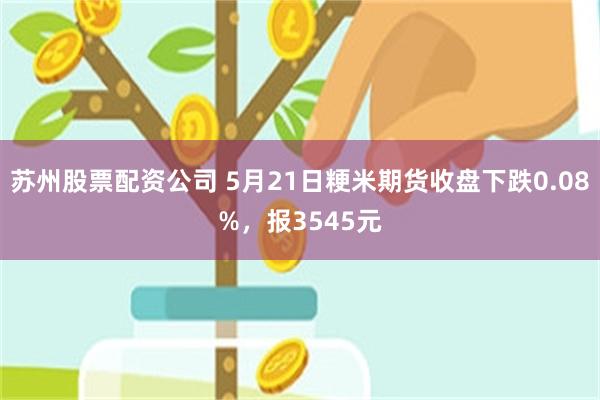 苏州股票配资公司 5月21日粳米期货收盘下跌0.08%，