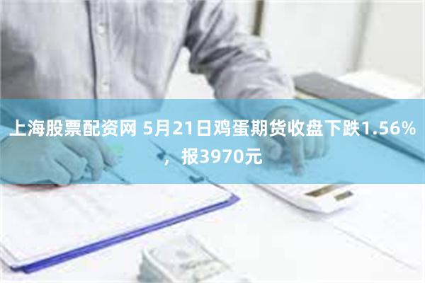 上海股票配资网 5月21日鸡蛋期货收盘下跌1.56%，报