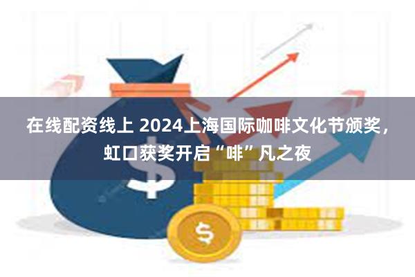 在线配资线上 2024上海国际咖啡文化节颁奖，虹口获奖开