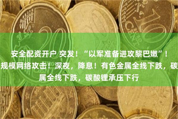 安全配资开户 突发！“以军准备进攻黎巴嫩”！乌克兰进行大规模网络攻击！深夜，降息！有色金属全线下跌，碳酸锂承压下行