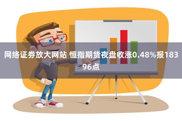 网络证劵放大网站 恒指期货夜盘收涨0.48%报18396点