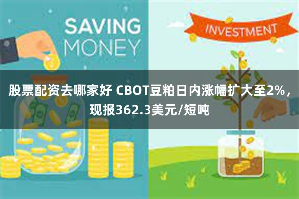 股票配资去哪家好 CBOT豆粕日内涨幅扩大至2%，现报362.3美元/短吨