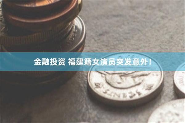 金融投资 福建籍女演员突发意外！