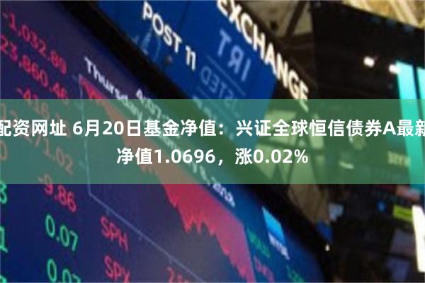 配资网址 6月20日基金净值：兴证全球恒信债券A最新净值1.0696，涨0.02%