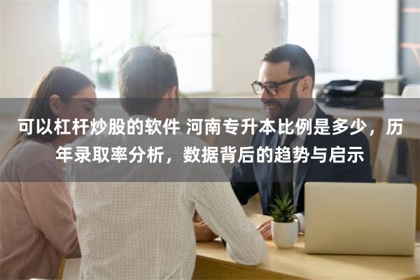 可以杠杆炒股的软件 河南专升本比例是多少，历年录取率分析