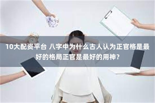 10大配资平台 八字中为什么古人认为正官格是最好的格局正官是最好的用神？