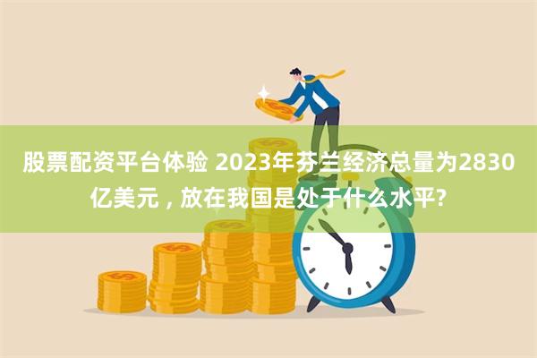 股票配资平台体验 2023年芬兰经济总量为2830亿美元 , 放在我国是处于什么水平?