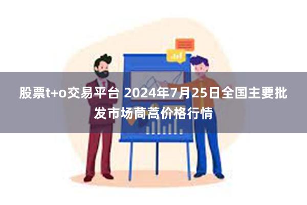 股票t+o交易平台 2024年7月25日全国主要批发市场