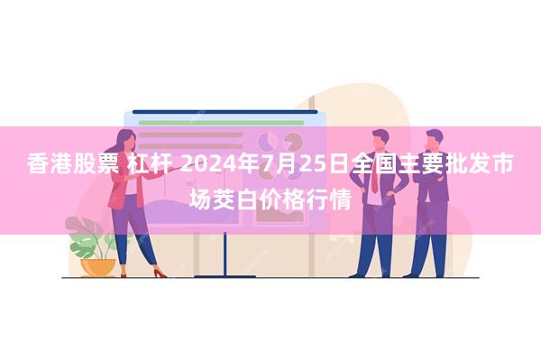 香港股票 杠杆 2024年7月25日全国主要批发市场茭白