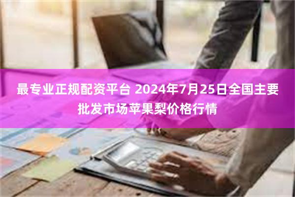 最专业正规配资平台 2024年7月25日全国主要批发市场苹果梨价格行情