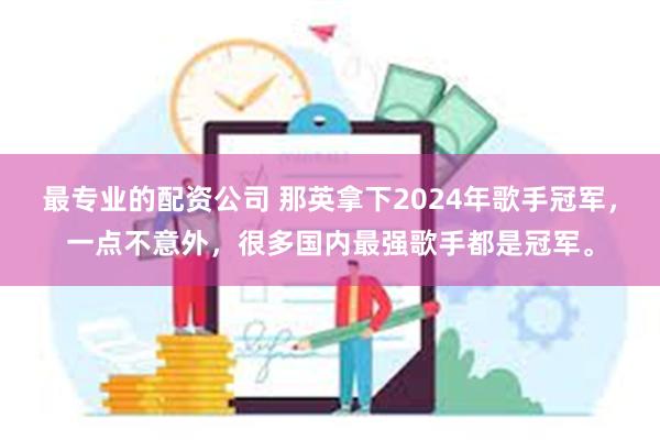 最专业的配资公司 那英拿下2024年歌手冠军，一点不意外，很多国内最强歌手都是冠军。