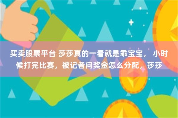 买卖股票平台 莎莎真的一看就是乖宝宝， 小时候打完比赛，被记者问奖金怎么分配，莎莎