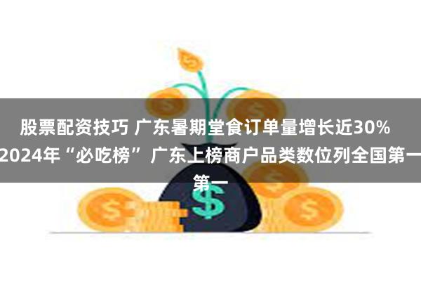 股票配资技巧 广东暑期堂食订单量增长近30%  2024年“必吃榜” 广东上榜商户品类数位列全国第一