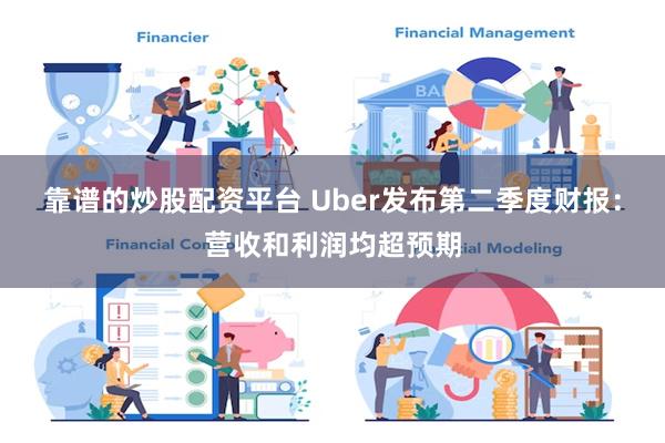 靠谱的炒股配资平台 Uber发布第二季度财报：营收和利润均超预期