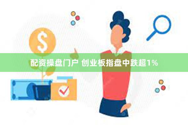 配资操盘门户 创业板指盘中跌超1%