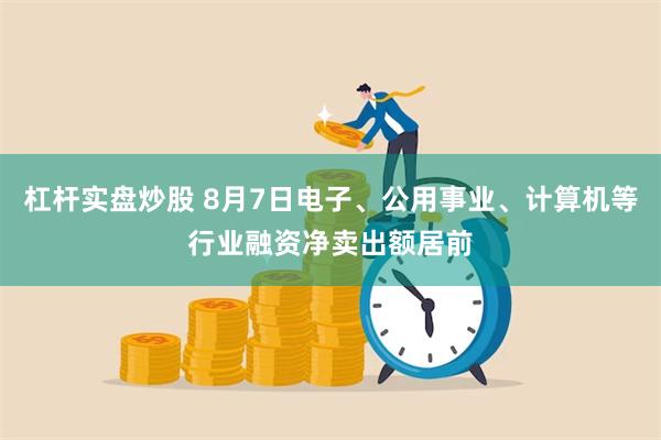 杠杆实盘炒股 8月7日电子、公用事业、计算机等行业融资净