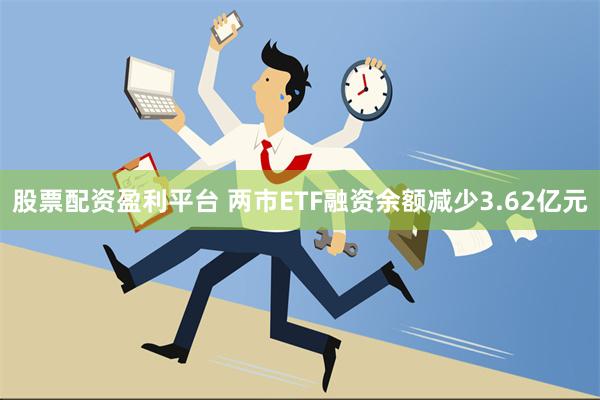 股票配资盈利平台 两市ETF融资余额减少3.62亿元