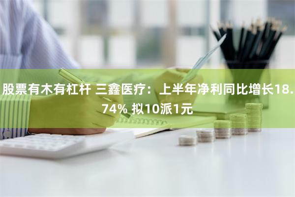 股票有木有杠杆 三鑫医疗：上半年净利同比增长18.74%