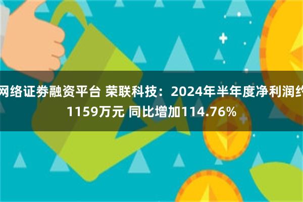 网络证劵融资平台 荣联科技：2024年半年度净利润约1159万元 同比增加114.76%