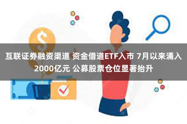 互联证劵融资渠道 资金借道ETF入市 7月以来涌入2000亿元 公募股票仓位显著抬升