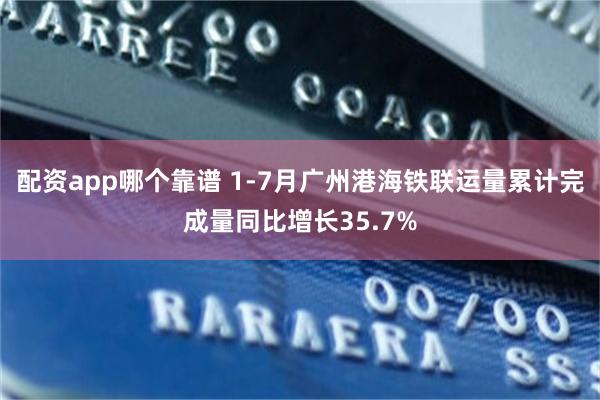 配资app哪个靠谱 1-7月广州港海铁联运量累计完成量同比增长35.7%