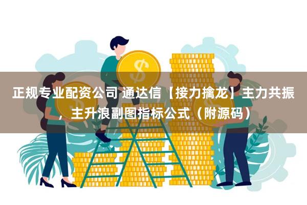 正规专业配资公司 通达信【接力擒龙】主力共振，主升浪副图指标公式（附源码）