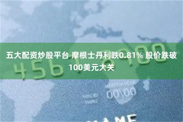 五大配资炒股平台 摩根士丹利跌0.81% 股价跌破100美元大关