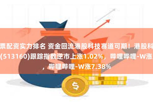 股票配资实力排名 资金回流港股科技赛道可期！港股科技30ETF(513160)跟踪指数逆市上涨1.02%，哔哩哔哩-W涨7.38%