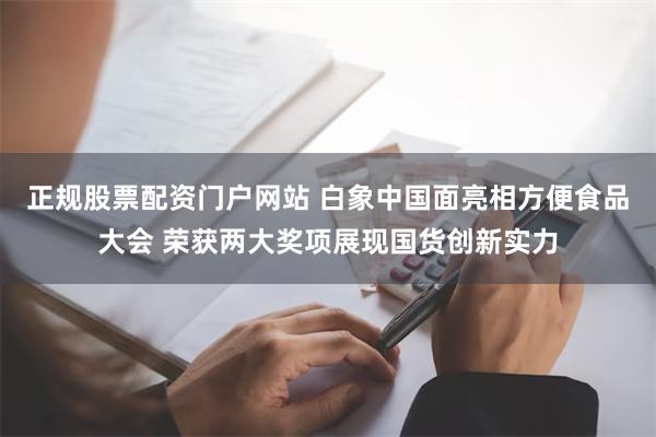 正规股票配资门户网站 白象中国面亮相方便食品大会 荣获两大奖项展现国货创新实力