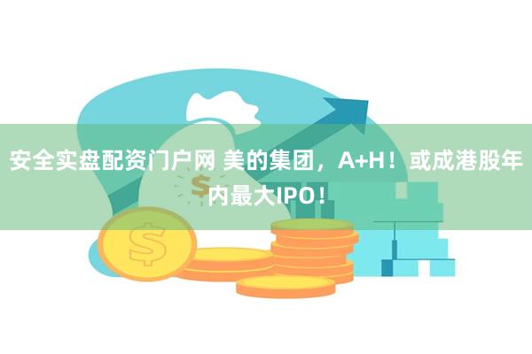 安全实盘配资门户网 美的集团，A+H！或成港股年内最大I