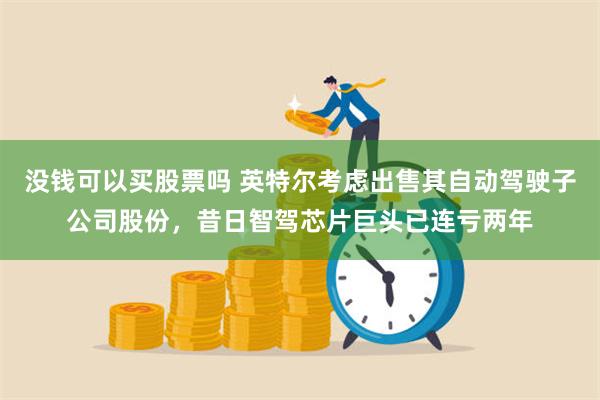 没钱可以买股票吗 英特尔考虑出售其自动驾驶子公司股份，昔