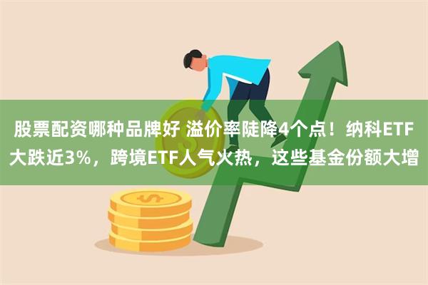 股票配资哪种品牌好 溢价率陡降4个点！纳科ETF大跌近3%，跨境ETF人气火热，这些基金份额大增