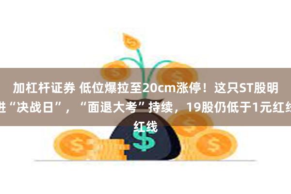 加杠杆证券 低位爆拉至20cm涨停！这只ST股明进“决战日”，“面退大考”持续，19股仍低于1元红线