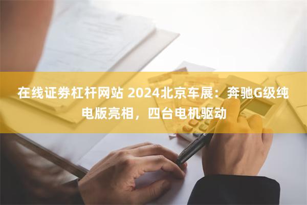 在线证劵杠杆网站 2024北京车展：奔驰G级纯电版亮相，