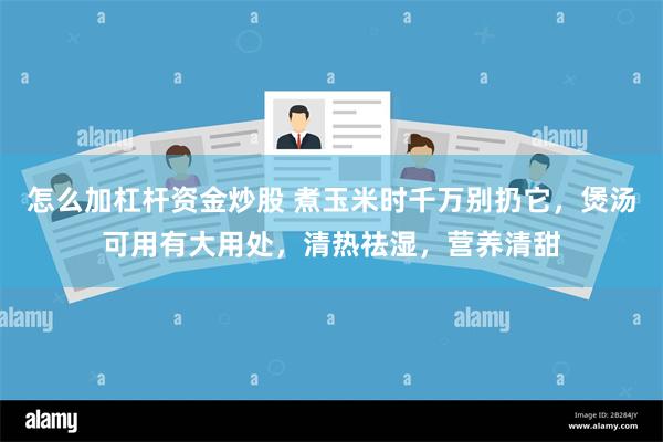 怎么加杠杆资金炒股 煮玉米时千万别扔它，煲汤可用有大用处，清热祛湿，营养清甜