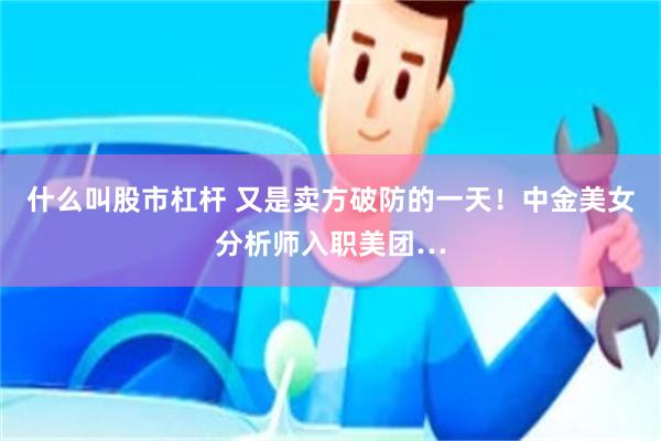 什么叫股市杠杆 又是卖方破防的一天！中金美女分析师入职美团…