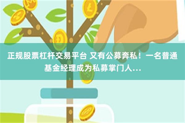 正规股票杠杆交易平台 又有公募奔私！一名普通基金经理成为私募掌门人…