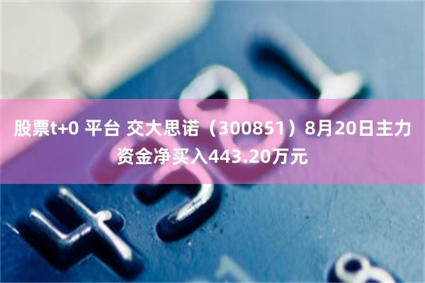 股票t+0 平台 交大思诺（300851）8月20日主力资金净买入443.20万元