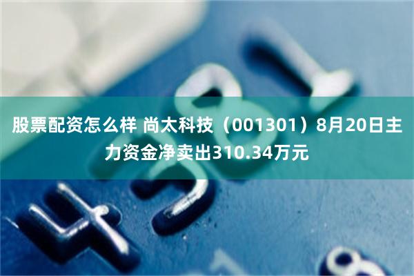 股票配资怎么样 尚太科技（001301）8月20日主力资金净卖出310.34万元