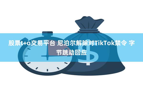 股票t+o交易平台 尼泊尔解除对TikTok禁令 字节跳动回应