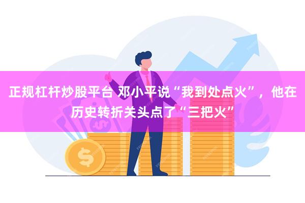 正规杠杆炒股平台 邓小平说“我到处点火”，他在历史转折关头点