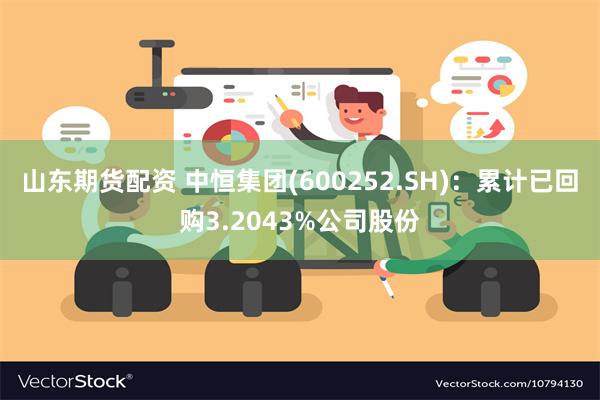 山东期货配资 中恒集团(600252.SH)：累计已回购3.2043%公司股份