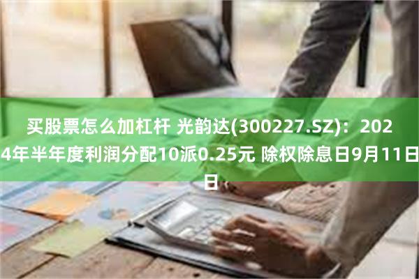 买股票怎么加杠杆 光韵达(300227.SZ)：2024年半年度利润分配10派0.25元 除权除息日9月11日