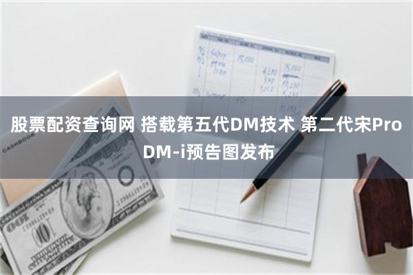 股票配资查询网 搭载第五代DM技术 第二代宋Pro DM-i